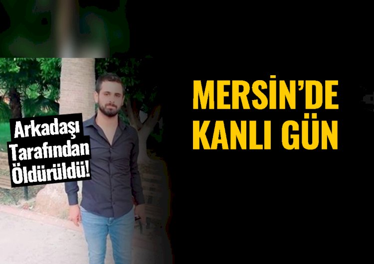 Mersin'de Kanlı Gün, Arkadaşı tarafından Öldürüldü!